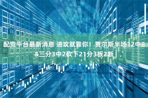 配资平台最新消息 进攻就靠你！贾尔斯半场12中8&三分3中2砍下21分3板2断