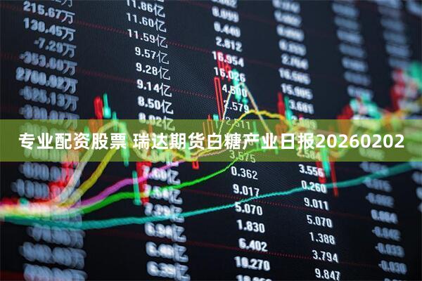 专业配资股票 瑞达期货白糖产业日报20260202