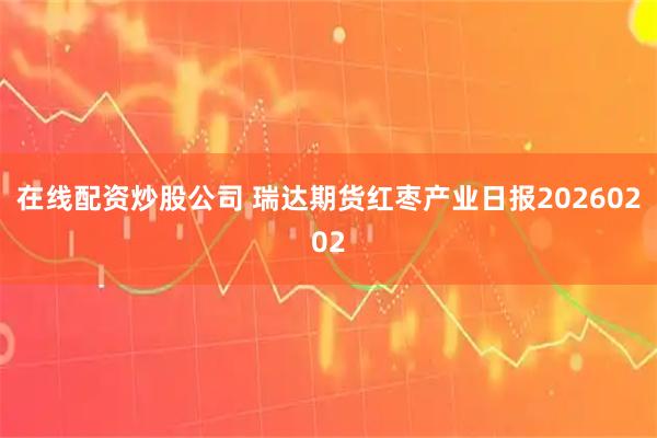 在线配资炒股公司 瑞达期货红枣产业日报20260202