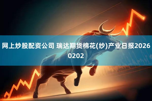 网上炒股配资公司 瑞达期货棉花(纱)产业日报20260202