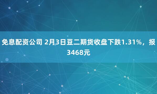 免息配资公司 2月3日豆二期货收盘下跌1.31%，报3468元