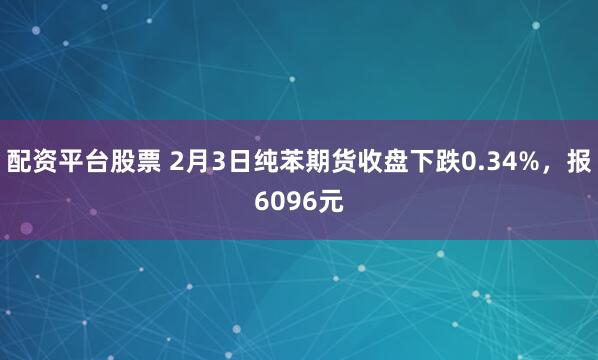 配资平台股票 2月3日纯苯期货收盘下跌0.34%，报6096元