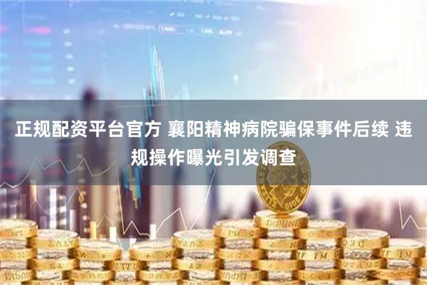 正规配资平台官方 襄阳精神病院骗保事件后续 违规操作曝光引发调查