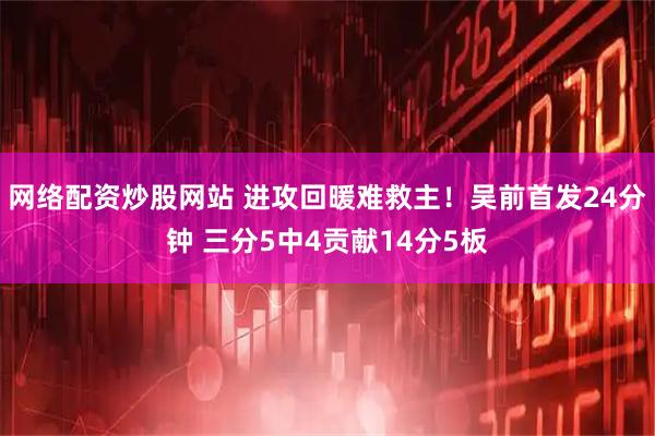 网络配资炒股网站 进攻回暖难救主！吴前首发24分钟 三分5中4贡献14分5板