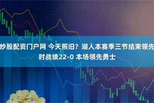 炒股配资门户网 今天照旧？湖人本赛季三节结束领先时战绩22-0 本场领先勇士