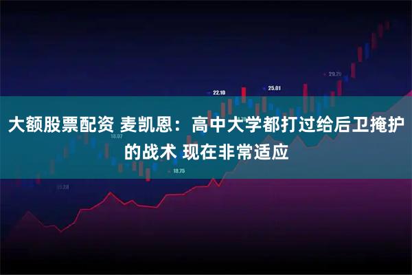 大额股票配资 麦凯恩：高中大学都打过给后卫掩护的战术 现在非常适应