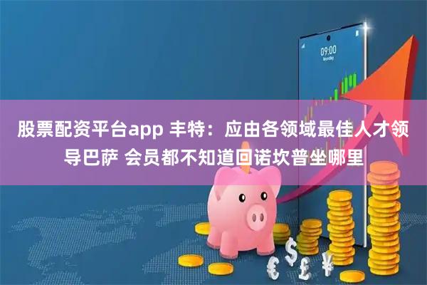 股票配资平台app 丰特：应由各领域最佳人才领导巴萨 会员都不知道回诺坎普坐哪里