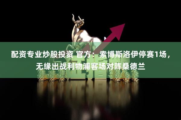 配资专业炒股投资 官方：索博斯洛伊停赛1场，无缘出战利物浦客场对阵桑德兰