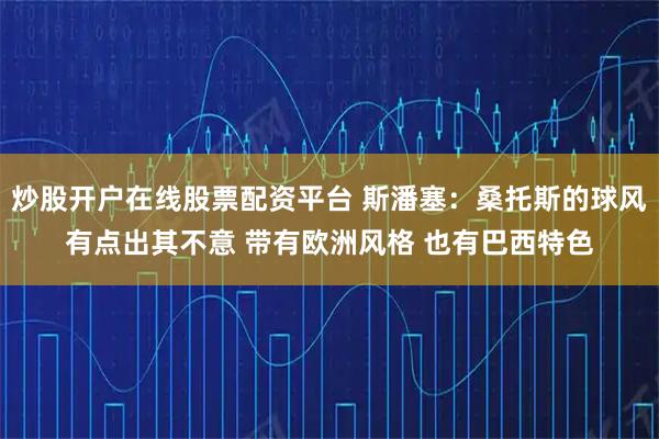 炒股开户在线股票配资平台 斯潘塞:桑托斯的球风有点出其不意 带有欧洲风格 也有巴西特色