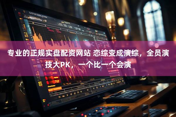 专业的正规实盘配资网站 恋综变成演综，全员演技大PK，一个比一个会演