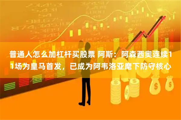 普通人怎么加杠杆买股票 阿斯：阿森西奥连续11场为皇马首发，已成为阿韦洛亚麾下防守核心