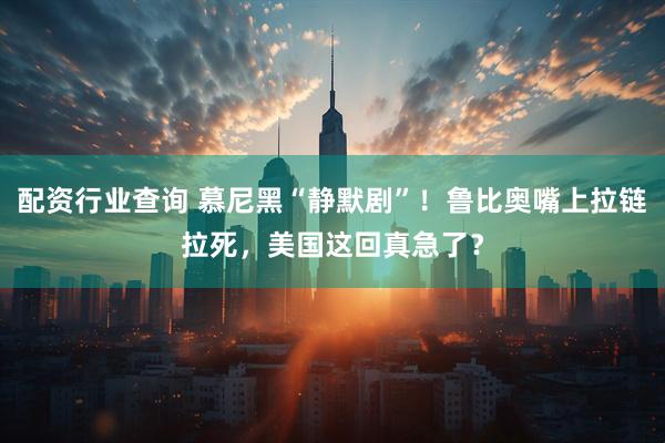 配资行业查询 慕尼黑“静默剧”!鲁比奥嘴上拉链拉死,美国这回真急了?