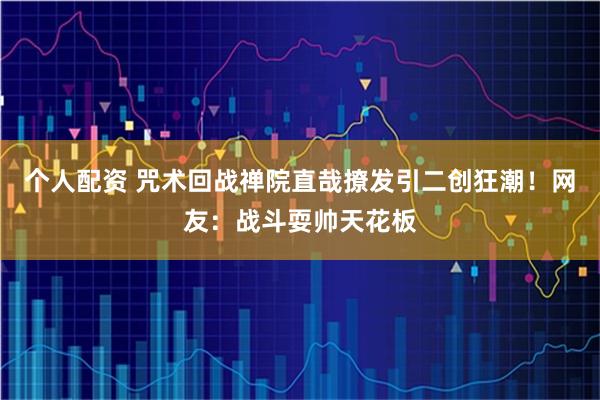 个人配资 咒术回战禅院直哉撩发引二创狂潮！网友：战斗耍帅天花板
