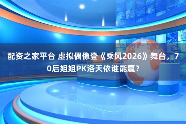 配资之家平台 虚拟偶像登《乘风2026》舞台，70后姐姐PK洛天依谁能赢？