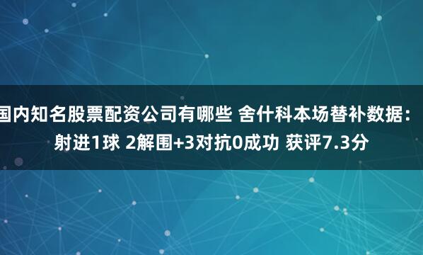 国内知名股票配资公司有哪些 舍什科本场替补数据：1射进1球 2解围+3对抗0成功 获评7.3分