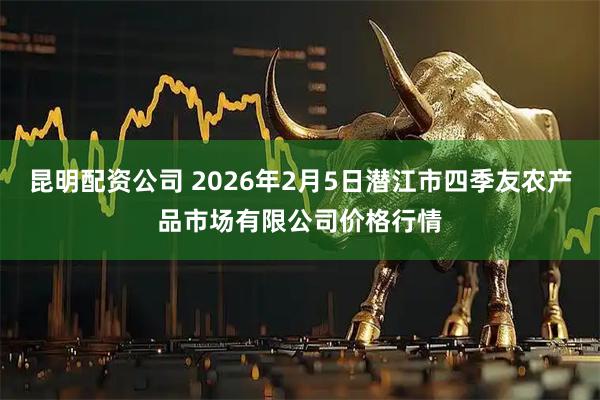 昆明配资公司 2026年2月5日潜江市四季友农产品市场有限公司价格行情