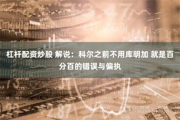 杠杆配资炒股 解说：科尔之前不用库明加 就是百分百的错误与偏执