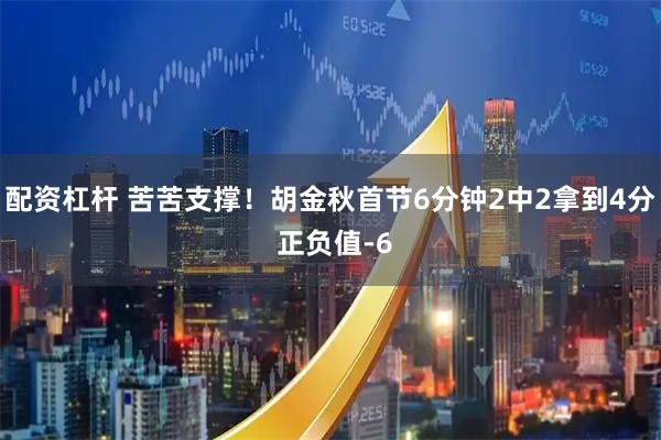 配资杠杆 苦苦支撑！胡金秋首节6分钟2中2拿到4分 正负值-6