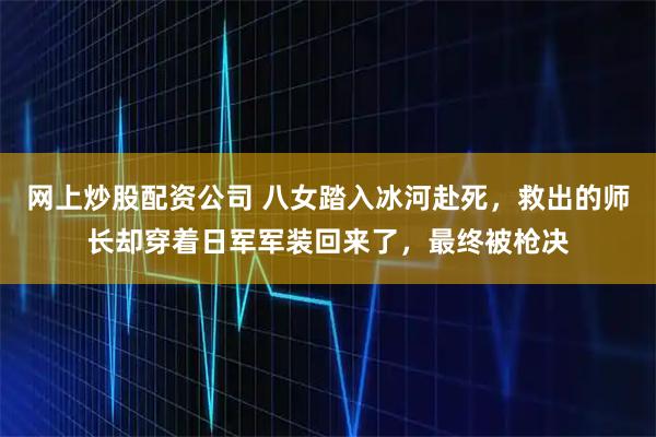 网上炒股配资公司 八女踏入冰河赴死，救出的师长却穿着日军军装回来了，最终被枪决