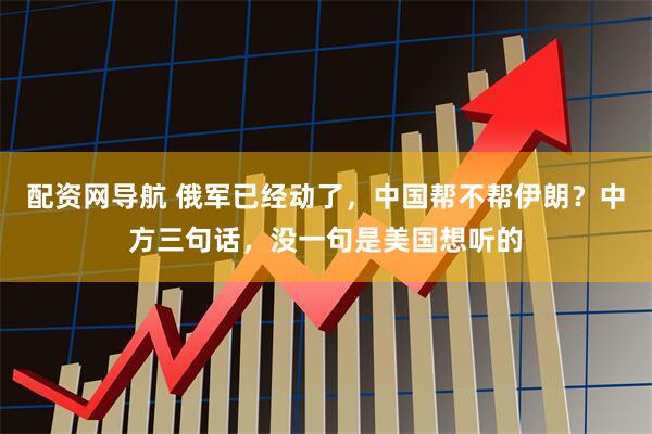 配资网导航 俄军已经动了，中国帮不帮伊朗？中方三句话，没一句是美国想听的