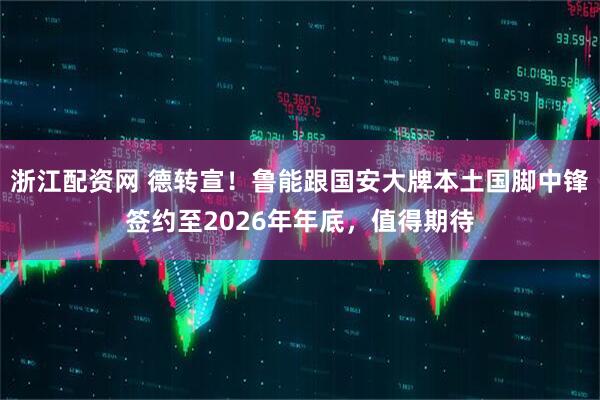 浙江配资网 德转宣！鲁能跟国安大牌本土国脚中锋签约至2026年年底，值得期待