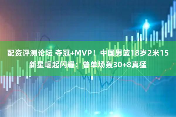 配资评测论坛 夺冠+MVP！中国男篮18岁2米15新星崛起闪耀：曾单场轰30+8真猛