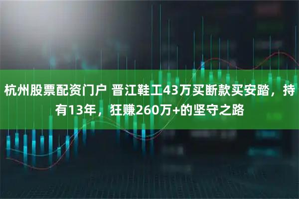 杭州股票配资门户 晋江鞋工43万买断款买安踏，持有13年，狂赚260万+的坚守之路
