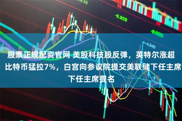 股票正规配资官网 美股科技股反弹，英特尔涨超5%，比特币猛拉7%，白宫向参议院提交美联储下任主席提名