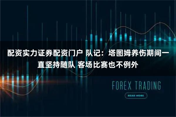 配资实力证券配资门户 队记：塔图姆养伤期间一直坚持随队 客场比赛也不例外