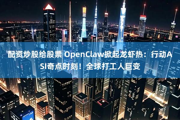 配资炒股给股票 OpenClaw掀起龙虾热：行动ASI奇点时刻！全球打工人巨变