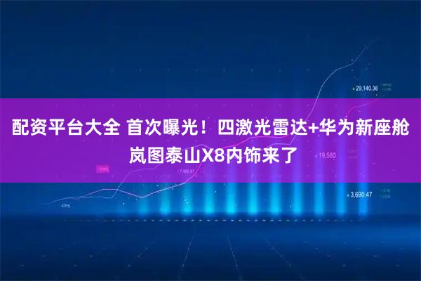 配资平台大全 首次曝光！四激光雷达+华为新座舱 岚图泰山X8内饰来了