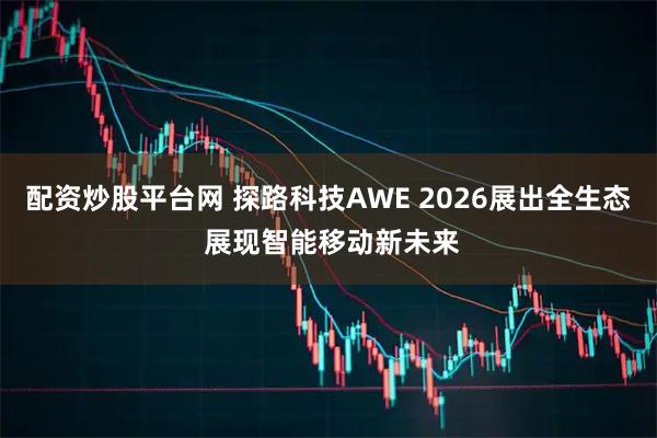 配资炒股平台网 探路科技AWE 2026展出全生态 展现智能移动新未来