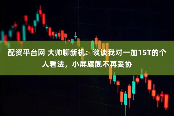 配资平台网 大帅聊新机：谈谈我对一加15T的个人看法，小屏旗舰不再妥协