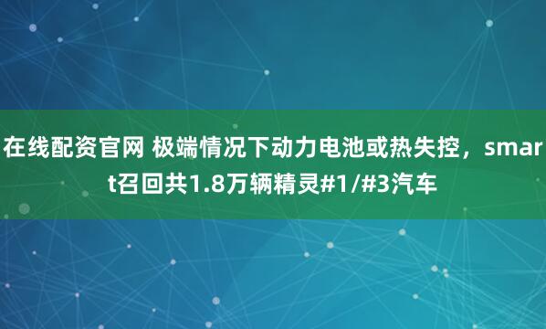 在线配资官网 极端情况下动力电池或热失控，smart召回共1.8万辆精灵#1/#3汽车