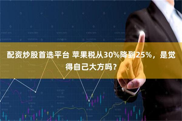配资炒股首选平台 苹果税从30%降到25%，是觉得自己大方吗？