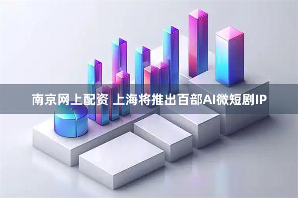 南京网上配资 上海将推出百部AI微短剧IP