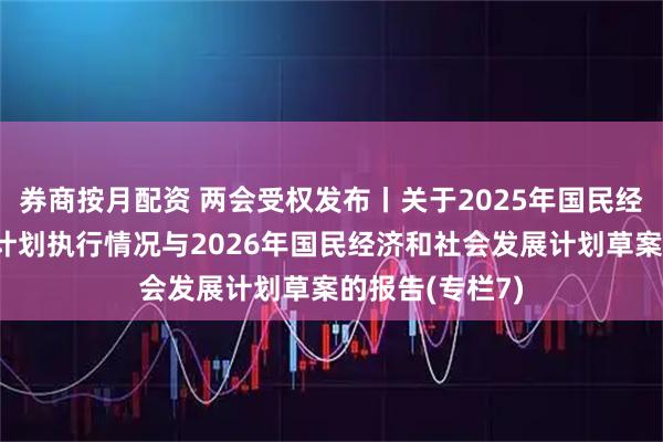 券商按月配资 两会受权发布丨关于2025年国民经济和社会发展计划执行情况与2026年国民经济和社会发展计划草案的报告(专栏7)