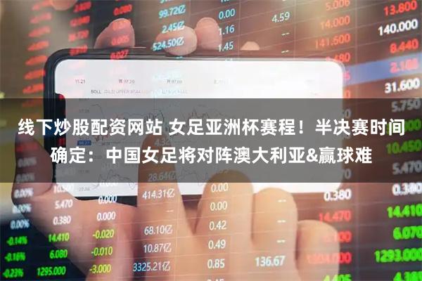 线下炒股配资网站 女足亚洲杯赛程！半决赛时间确定：中国女足将对阵澳大利亚&赢球难