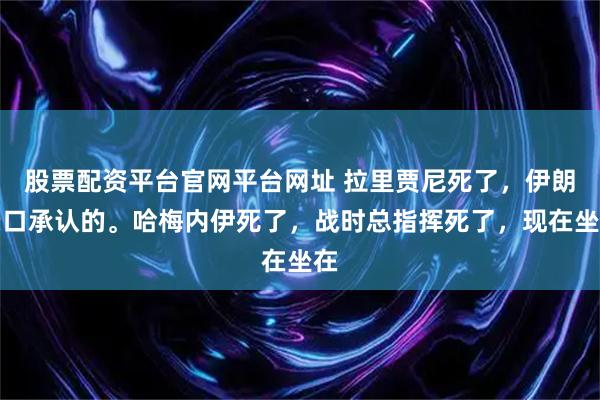 股票配资平台官网平台网址 拉里贾尼死了，伊朗亲口承认的。哈梅内伊死了，战时总指挥死了，现在坐在