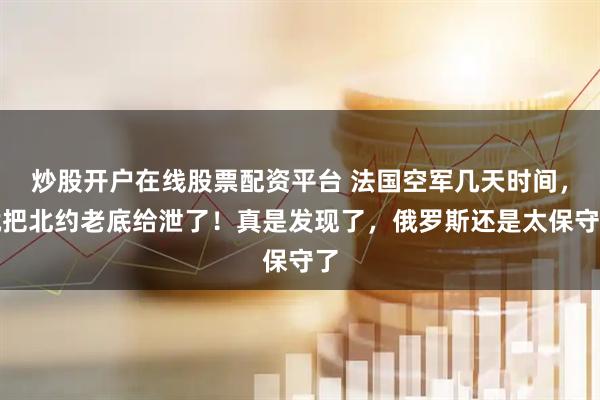 炒股开户在线股票配资平台 法国空军几天时间，就把北约老底给泄了！真是发现了，俄罗斯还是太保守了