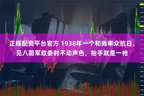 正规配资平台官方 1938年一个和尚率众抗日，见八路军政委时不动声色，抬手就是一枪