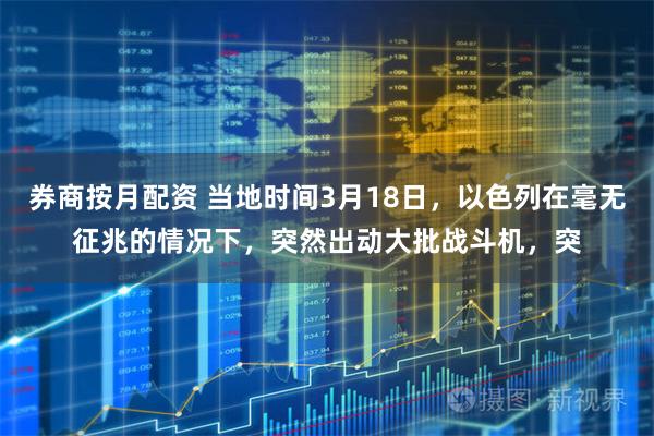 券商按月配资 当地时间3月18日，以色列在毫无征兆的情况下，突然出动大批战斗机，突