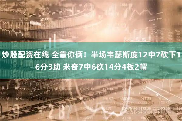 炒股配资在线 全靠你俩！半场韦瑟斯庞12中7砍下16分3助 米奇7中6砍14分4板2帽