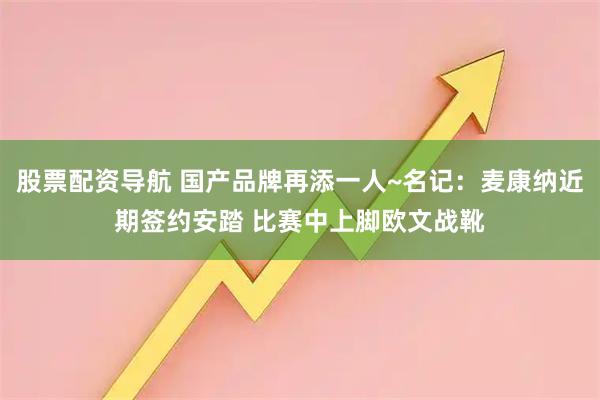 股票配资导航 国产品牌再添一人~名记：麦康纳近期签约安踏 比赛中上脚欧文战靴