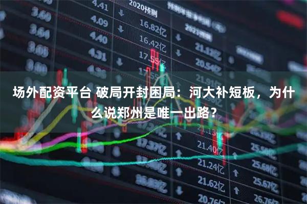 场外配资平台 破局开封困局:河大补短板,为什么说郑州是唯一出路?