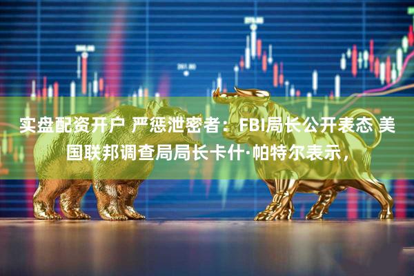 实盘配资开户 严惩泄密者:FBI局长公开表态 美国联邦调查局局长卡什·帕特尔表示,