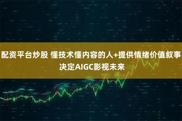 配资平台炒股 懂技术懂内容的人+提供情绪价值叙事 决定AIGC影视未来