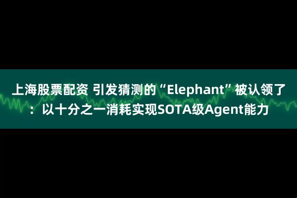 上海股票配资 引发猜测的“Elephant”被认领了：以十分之一消耗实现SOTA级Agent能力
