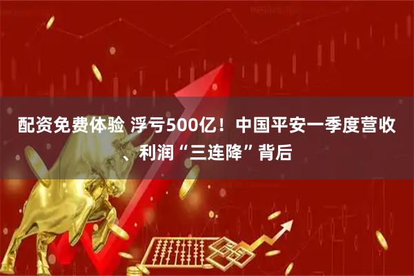 配资免费体验 浮亏500亿！中国平安一季度营收、利润“三连降”背后