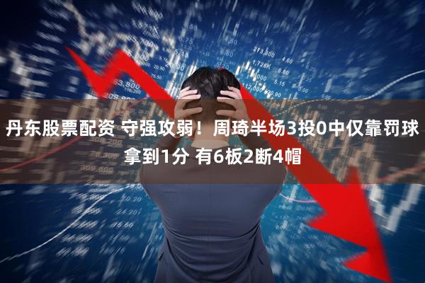 丹东股票配资 守强攻弱！周琦半场3投0中仅靠罚球拿到1分 有6板2断4帽